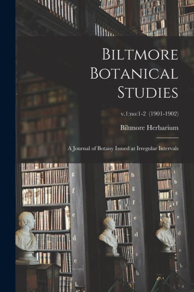 Biltmore Botanical Studies: A Journal Of Botany Issued At Irregular Intervals; V.1: No:1-2 (1901-1902)