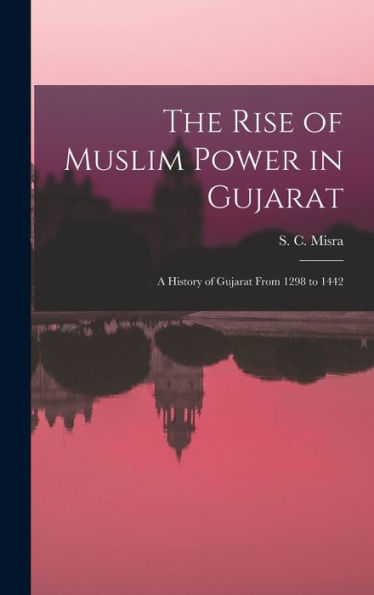 The Rise Of Muslim Power In Gujarat; A History Of Gujarat From 1298 To 1442