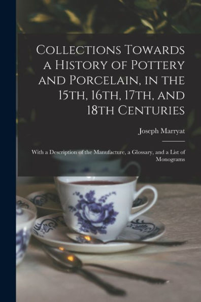 Collections Towards A History Of Pottery And Porcelain, In The 15Th, 16Th, 17Th, And 18Th Centuries: With A Description Of The Manufacture, A Glossary, And A List Of Monograms