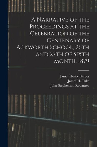A Narrative Of The Proceedings At The Celebration Of The Centenary Of Ackworth School, 26Th And 27Th Of Sixth Month, 1879