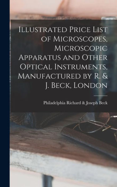 Illustrated Price List Of Microscopes, Microscopic Apparatus And Other Optical Instruments, Manufactured By R. & J. Beck, London