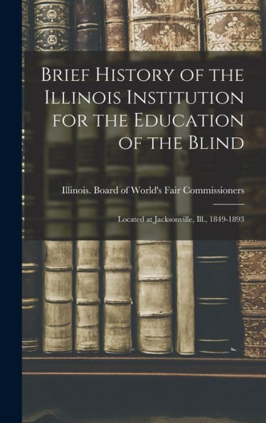 Brief History Of The Illinois Institution For The Education Of The Blind: Located At Jacksonville, Ill., 1849-1893