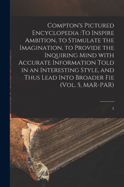 Compton'S Pictured Encyclopedia: To Inspire Ambition, To Stimulate The Imagination, To Provide The Inquiring Mind With Accurate Information Told In An ... Lead Into Broader Fie (Vol. 5, Mar-Par); 5
