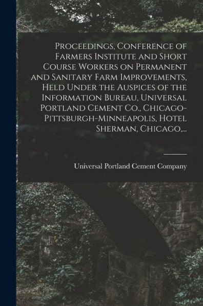 Proceedings, Conference Of Farmers Institute And Short Course Workers On Permanent And Sanitary Farm Improvements, Held Under The Auspices Of The ... Hotel Sherman, Chicago, ...