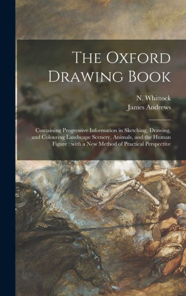 The Oxford Drawing Book: Containing Progressive Information In Sketching, Drawing, And Colouring Landscape Scenery, Animals, And The Human Figure: With A New Method Of Practical Perspective