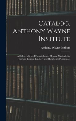 Catalog, Anthony Wayne Institute: A Different School Founded Upon Modern Methods, For Teachers, Former Teachers And High School Graduates