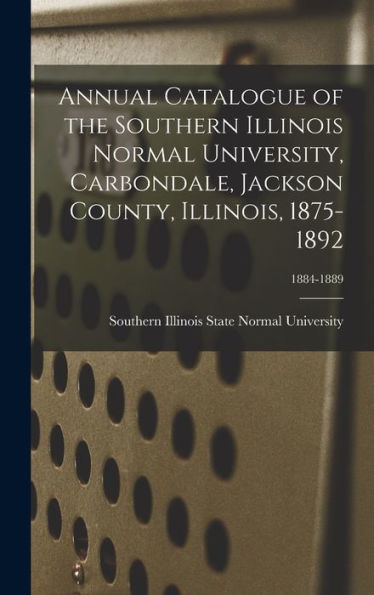 Annual Catalogue Of The Southern Illinois Normal University, Carbondale, Jackson County, Illinois, 1875-1892; 1884-1889