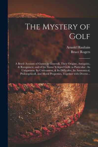 The Mystery Of Golf: A Briefe Account Of Games In Generall, Their Origine, Antiquitie, & Rampancie, And Of The Game Ycleped Golfe In Particular: Its ... Philosophicall, And Moral Properties, ...