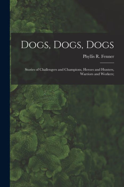 Dogs, Dogs, Dogs; Stories Of Challengers And Champions, Heroes And Hunters, Warriors And Workers;