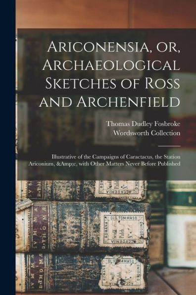 Ariconensia, Or, Archaeological Sketches Of Ross And Archenfield: Illustrative Of The Campaigns Of Caractacus, The Station Ariconium, &C, With Other Matters Never Before Published