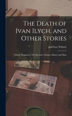 The Death Of Ivan Ilych, And Other Stories: Family Happiness; The Kreutzer Sonata; Master And Man