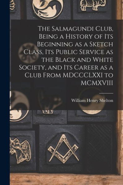 The Salmagundi Club, Being A History Of Its Beginning As A Sketch Class, Its Public Service As The Black And White Society, And Its Career As A Club From Mdccclxxi To Mcmxviii