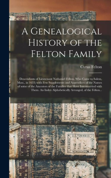 A Genealogical History Of The Felton Family; Descendants Of Lieutenant Nathaniel Felton, Who Came To Salem, Mass., In 1633; With Few Supplements And ... That Have Intermarried With Them. An...