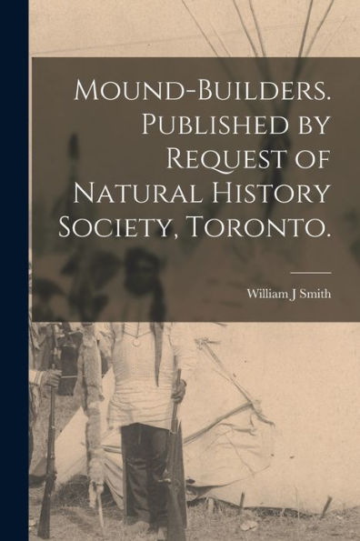 Mound-Builders. Published By Request Of Natural History Society, Toronto.