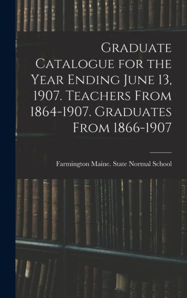 Graduate Catalogue For The Year Ending June 13, 1907. Teachers From 1864-1907. Graduates From 1866-1907
