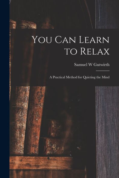You Can Learn To Relax: A Practical Method For Quieting The Mind
