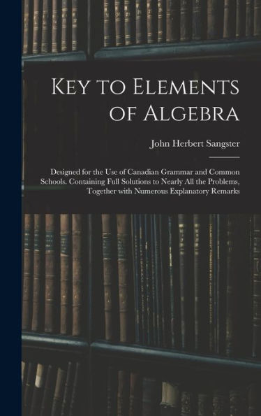 Key To Elements Of Algebra: Designed For The Use Of Canadian Grammar And Common Schools. Containing Full Solutions To Nearly All The Problems, Together With Numerous Explanatory Remarks