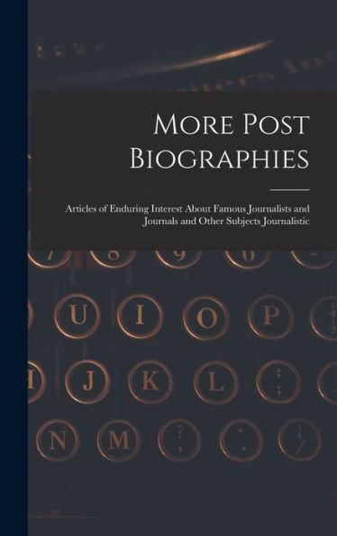 More Post Biographies; Articles Of Enduring Interest About Famous Journalists And Journals And Other Subjects Journalistic
