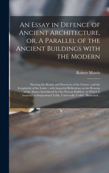 An Essay In Defence Of Ancient Architecture, Or, A Parallel Of The Ancient Buildings With The Modern: Shewing The Beauty And Harmony Of The Former, ... On The Reasons Of The Abuses Introduced...