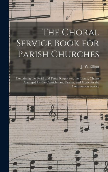 The Choral Service Book For Parish Churches: Containing The Ferial And Festal Responses, The Litany, Chants Arranged For The Canticles And Psalter, And Music For The Communion Service
