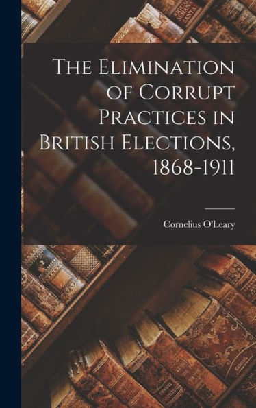 The Elimination Of Corrupt Practices In British Elections, 1868-1911