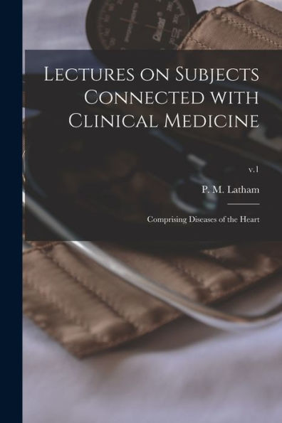 Lectures On Subjects Connected With Clinical Medicine: Comprising Diseases Of The Heart; V.1