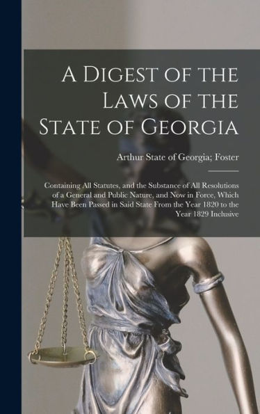 A Digest Of The Laws Of The State Of Georgia: Containing All Statutes, And The Substance Of All Resolutions Of A General And Public Nature, And Now In ... From The Year 1820 To The Year 1829 Inclusive
