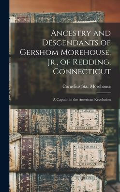 Ancestry And Descendants Of Gershom Morehouse, Jr., Of Redding, Connecticut: A Captain In The American Revolution