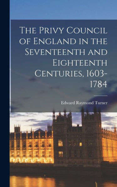 The Privy Council Of England In The Seventeenth And Eighteenth Centuries, 1603-1784