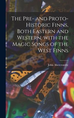 The Pre- And Proto-Historic Finns, Both Eastern And Western, With The Magic Songs Of The West Finns