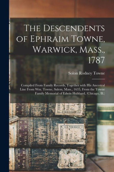 The Descendents Of Ephraim Towne, Warwick, Mass., 1787: Compiled From Family Records, Together With His Ancestral Line From Wm. Towne, Salem, Mass., ... Memorial Of Edwin Hubbard, (Chicago, Ill.)