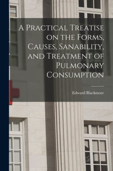 A Practical Treatise On The Forms, Causes, Sanability, And Treatment Of Pulmonary Consumption