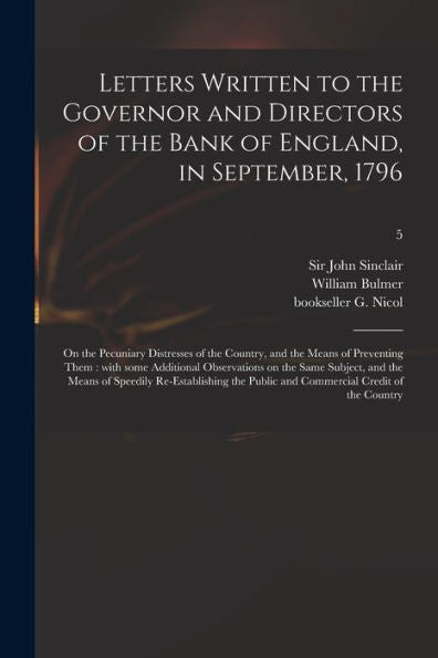 Letters Written To The Governor And Directors Of The Bank Of England, In September, 1796: On The Pecuniary Distresses Of The Country, And The Means Of ... Same Subject, And The Means Of Speedily...; 5