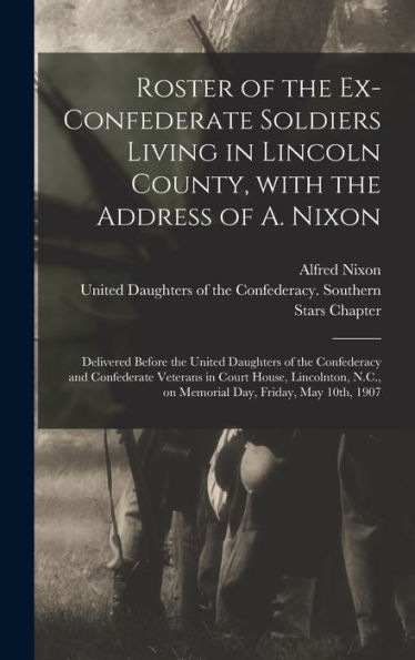 Roster Of The Ex-Confederate Soldiers Living In Lincoln County, With The Address Of A. Nixon: Delivered Before The United Daughters Of The Confederacy ... N.C., On Memorial Day, Friday, May 10Th, 1907