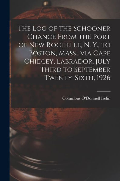 The Log Of The Schooner Chance From The Port Of New Rochelle, N. Y., To Boston, Mass., Via Cape Chidley, Labrador, July Third To September Twenty-Sixth, 1926
