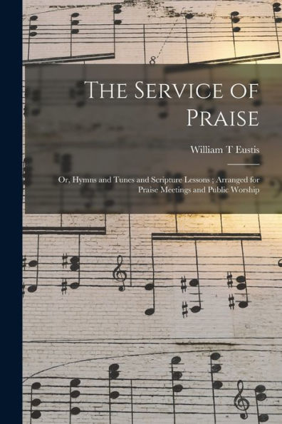 The Service Of Praise: Or, Hymns And Tunes And Scripture Lessons; Arranged For Praise Meetings And Public Worship