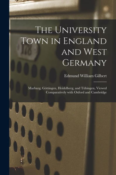 The University Town In England And West Germany; Marburg, Go?Ttingen, Heidelberg, And Tu?Bingen, Viewed Comparatively With Oxford And Cambridge