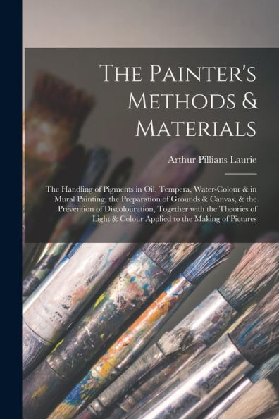 The Painter'S Methods & Materials; The Handling Of Pigments In Oil, Tempera, Water-Colour & In Mural Painting, The Preparation Of Grounds & Canvas, & ... Of Light & Colour Applied To The Making...