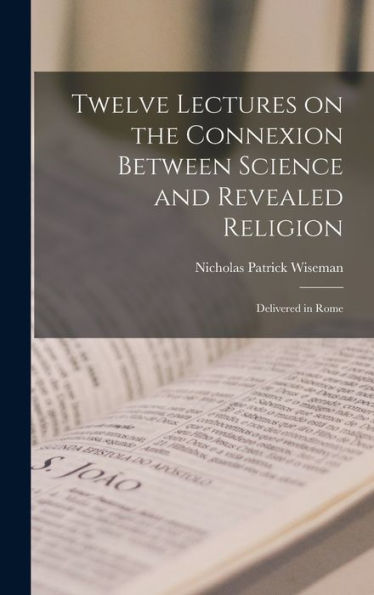 Twelve Lectures On The Connexion Between Science And Revealed Religion: Delivered In Rome