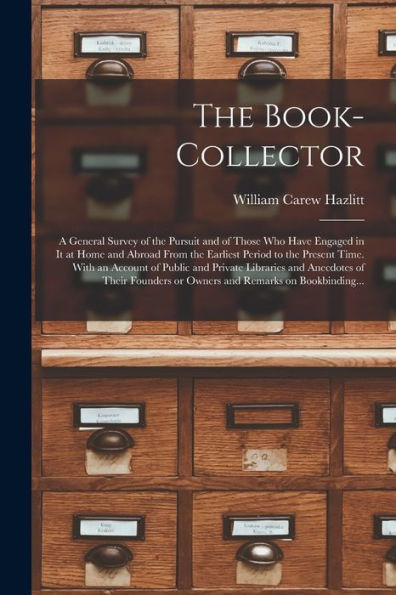 The Book-Collector: A General Survey Of The Pursuit And Of Those Who Have Engaged In It At Home And Abroad From The Earliest Period To The Present ... Anecdotes Of Their Founders Or Owners And...