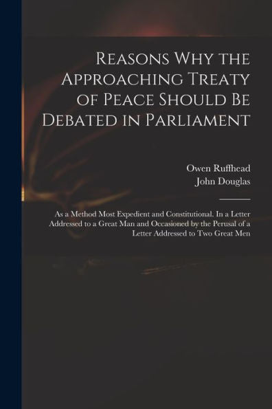 Reasons Why The Approaching Treaty Of Peace Should Be Debated In Parliament: As A Method Most Expedient And Constitutional. In A Letter Addressed To A ... Of A Letter Addressed To Two Great Men