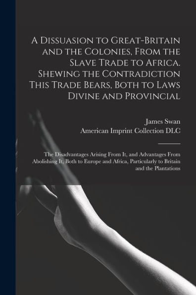 A Dissuasion To Great-Britain And The Colonies, From The Slave Trade To Africa. Shewing The Contradiction This Trade Bears, Both To Laws Divine And ... From Abolishing It, Both To Europe And...