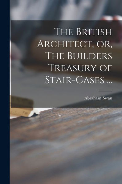 The British Architect, Or, The Builders Treasury Of Stair-Cases ...