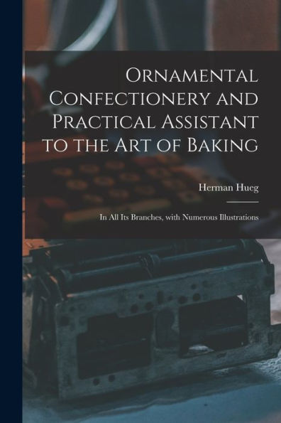 Ornamental Confectionery And Practical Assistant To The Art Of Baking: In All Its Branches, With Numerous Illustrations
