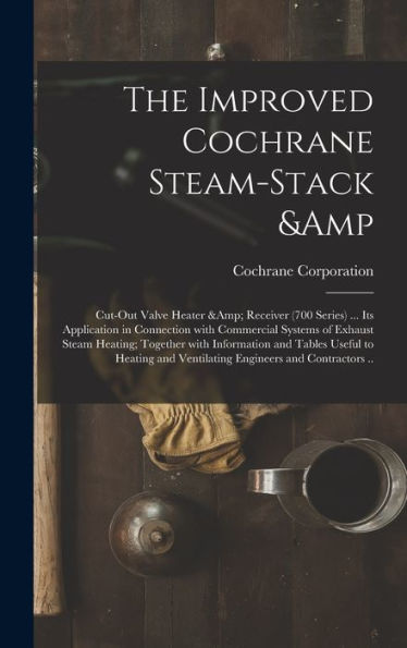 The Improved Cochrane Steam-Stack & Cut-Out Valve Heater & Receiver (700 Series) ... Its Application In Connection With Commercial Systems Of Exhaust ... Tables Useful To Heating And Ventilating...