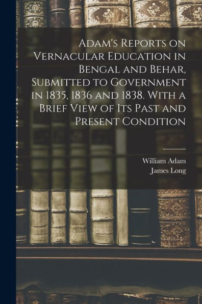 Adam'S Reports On Vernacular Education In Bengal And Behar, Submitted To Government In 1835, 1836 And 1838. With A Brief View Of Its Past And Present Condition