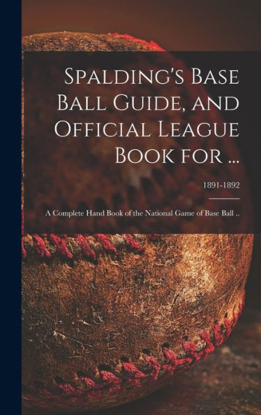 Spalding'S Base Ball Guide, And Official League Book For ...: A Complete Hand Book Of The National Game Of Base Ball ..; 1891-1892