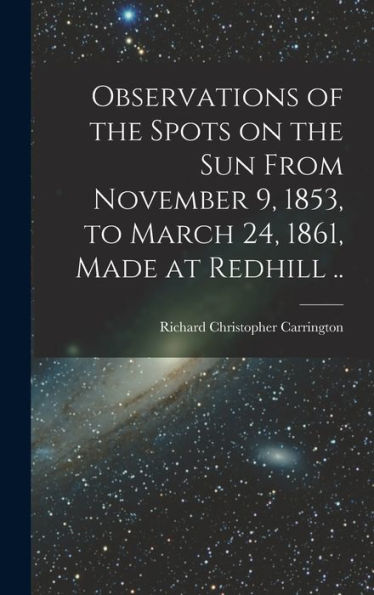 Observations Of The Spots On The Sun From November 9, 1853, To March 24, 1861, Made At Redhill ..