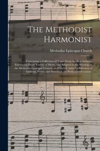 The Methodist Harmonist: Containing A Collection Of Tunes From The Best Authors, Embracing Every Variety Of Metre, And Adapted To The Worship Of The ... Of Anthems, Pieces, And Sentences, For...