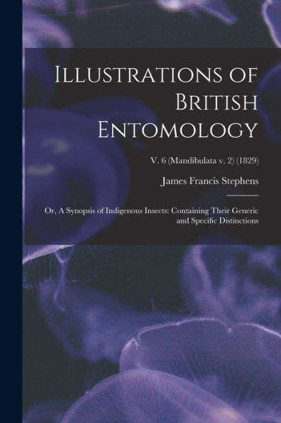 Illustrations Of British Entomology; Or, A Synopsis Of Indigenous Insects: Containing Their Generic And Specific Distinctions; V. 6 (Mandibulata V. 2) (1829)
